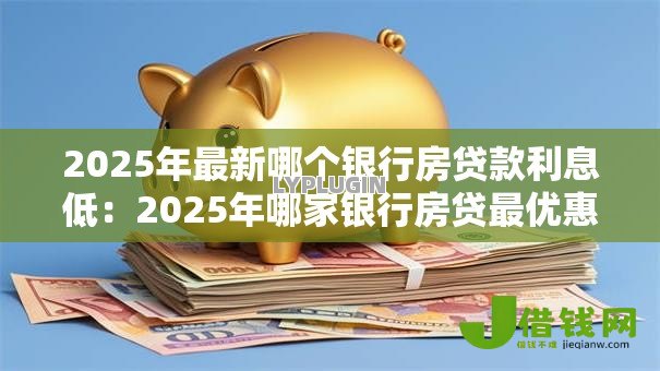 2025年最新哪个银行房贷款利息低:2025年哪家银行房贷最优惠 2025年最新哪个银行房贷款利息低:2025年哪家银行房贷最优惠