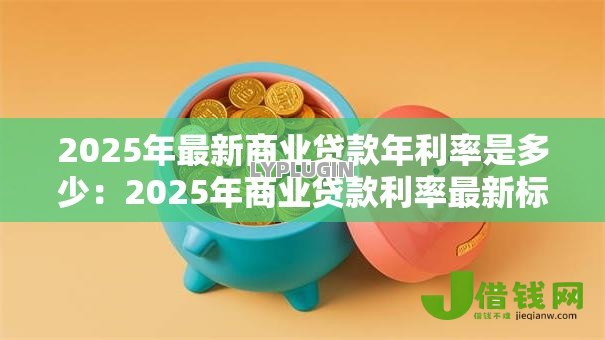 2025年最新商业贷款年利率是多少：2025年商业贷款利率最新标准