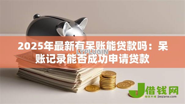 2025年最新有呆账能贷款吗:呆账记录能否成功申请贷款 2025年最新有呆账能贷款吗:呆账记录能否成功申请贷款