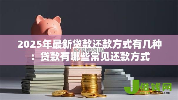 2025年最新贷款还款方式有几种：贷款有哪些常见还款方式