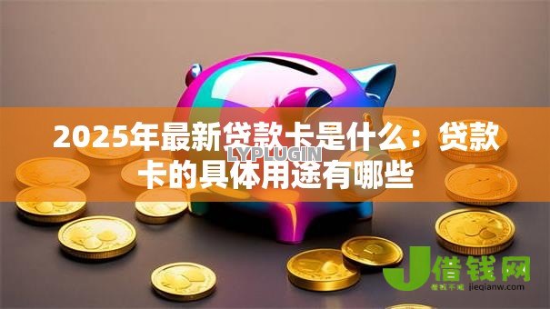 2025年最新贷款卡是什么:贷款卡的具体用途有哪些 2025年最新贷款卡是什么:贷款卡的具体用途有哪些
