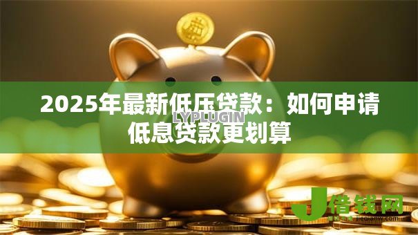 2025年最新低压贷款：如何申请低息贷款更划算