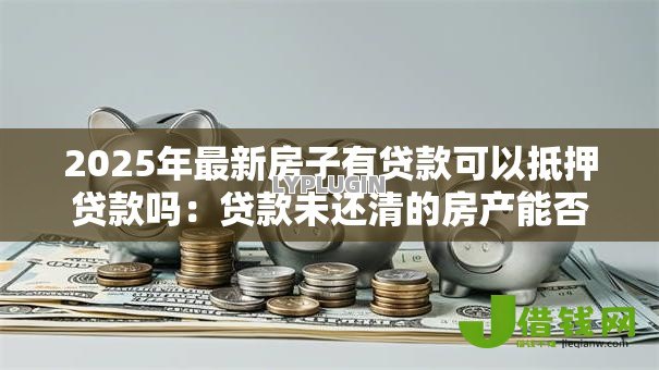 2025年最新房子有贷款可以抵押贷款吗：贷款未还清的房产能否办理二次抵押