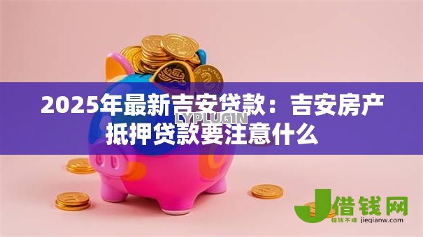 2025年最新吉安贷款:吉安房产抵押贷款要注意什么 2025年最新吉安贷款:吉安房产抵押贷款要注意什么