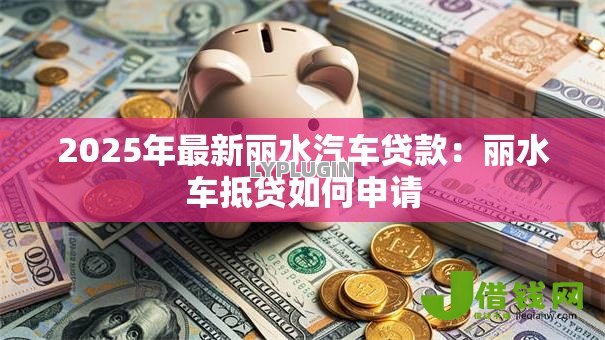 2025年最新丽水汽车贷款:丽水车抵贷如何申请 2025年最新丽水汽车贷款:丽水车抵贷如何申请