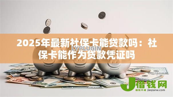 2025年最新社保卡能贷款吗:社保卡能作为贷款凭证吗 2025年最新社保卡能贷款吗:社保卡能作为贷款凭证吗