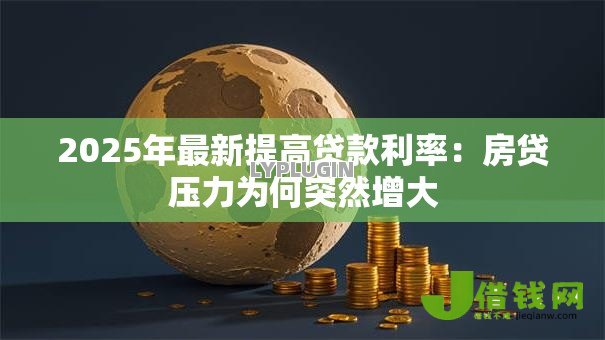 2025年最新提高贷款利率:房贷压力为何突然增大 2025年最新提高贷款利率:房贷压力为何突然增大