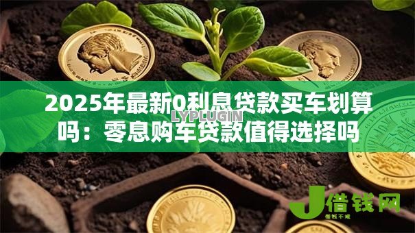 2025年最新0利息贷款买车划算吗:零息购车贷款值得选择吗 2025年最新0利息贷款买车划算吗:零息购车贷款值得选择吗