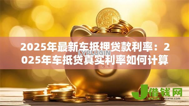 2025年最新车抵押贷款利率：2025年车抵贷真实利率如何计算