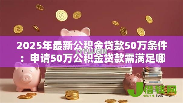 2025年最新公积金贷款50万条件：申请50万公积金贷款需满足哪些要求