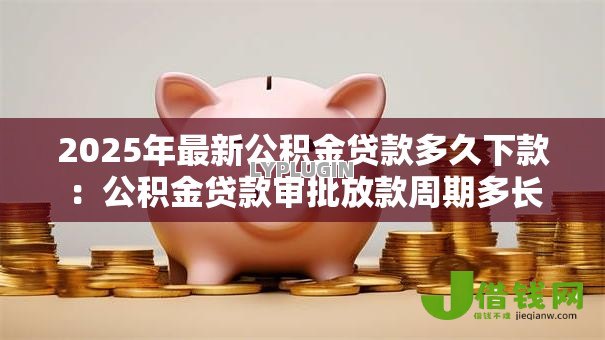 2025年最新公积金贷款多久下款:公积金贷款审批放款周期多长 2025年最新公积金贷款多久下款:公积金贷款审批放款周期多长