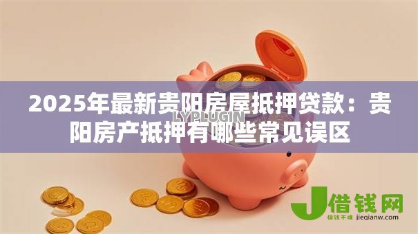 2025年最新贵阳房屋抵押贷款：贵阳房产抵押有哪些常见误区