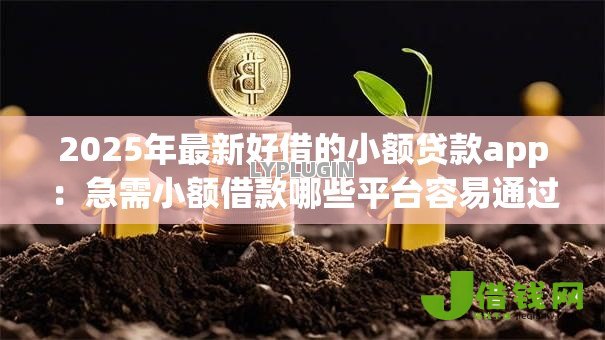 2025年最新好借的小额贷款app：急需小额借款哪些平台容易通过