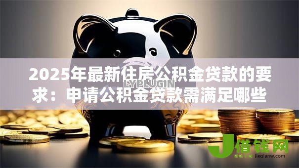 2025年最新住房公积金贷款的要求:申请公积金贷款需满足哪些条件 2025年最新住房公积金贷款的要求:申请公积金贷款需满足哪些条件