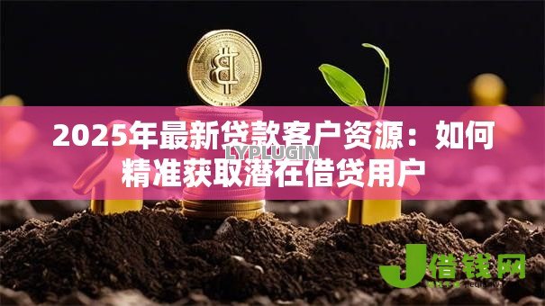 2025年最新贷款客户资源：如何精准获取潜在借贷用户