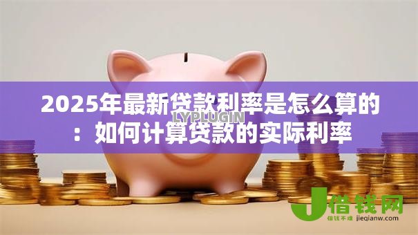 2025年最新贷款利率是怎么算的:如何计算贷款的实际利率 2025年最新贷款利率是怎么算的:如何计算贷款的实际利率
