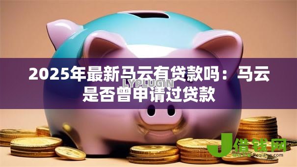 2025年最新马云有贷款吗:马云是否曾申请过贷款 2025年最新马云有贷款吗:马云是否曾申请过贷款