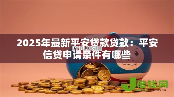 2025年最新平安贷款贷款：平安信贷申请条件有哪些