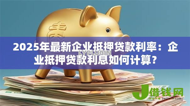 2025年最新企业抵押贷款利率：企业抵押贷款利息如何计算？