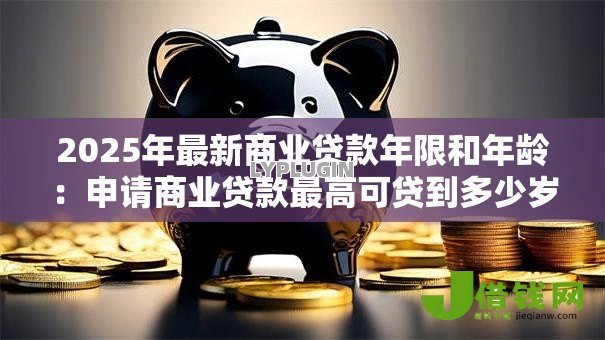 2025年最新商业贷款年限和年龄:申请商业贷款最高可贷到多少岁 2025年最新商业贷款年限和年龄:申请商业贷款最高可贷到多少岁
