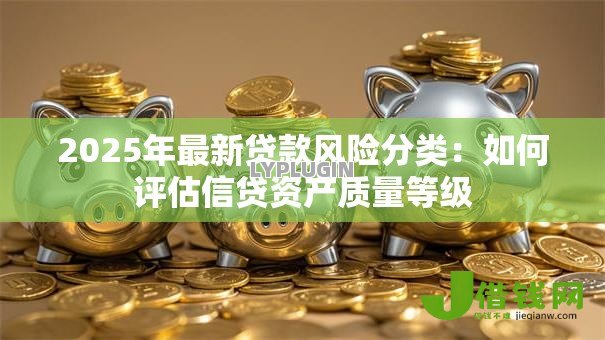 2025年最新贷款风险分类：如何评估信贷资产质量等级