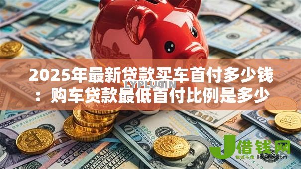 2025年最新贷款买车首付多少钱：购车贷款最低首付比例是多少