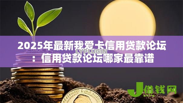 2025年最新我爱卡信用贷款论坛：信用贷款论坛哪家最靠谱