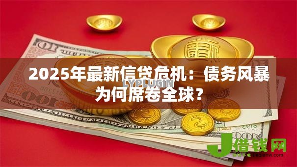 2025年最新信贷危机:债务风暴为何席卷全球? 2025年最新信贷危机:债务风暴为何席卷全球?