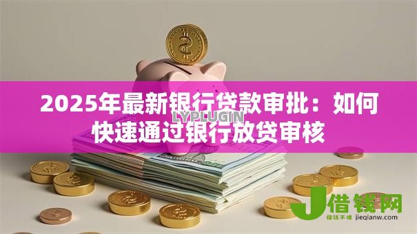 2025年最新银行贷款审批:如何快速通过银行放贷审核 2025年最新银行贷款审批:如何快速通过银行放贷审核