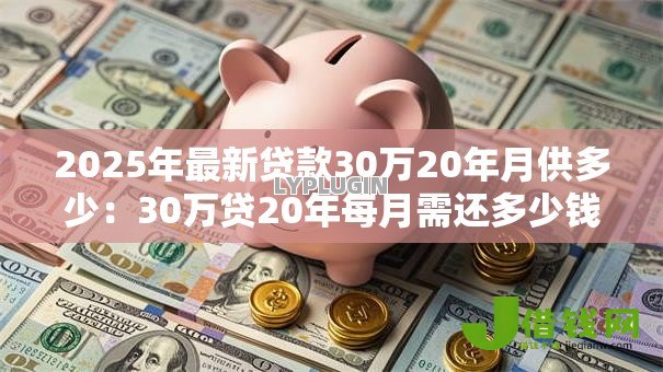 2025年最新贷款30万20年月供多少：30万贷20年每月需还多少钱