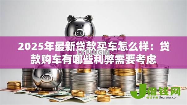 2025年最新贷款买车怎么样:贷款购车有哪些利弊需要考虑 2025年最新贷款买车怎么样:贷款购车有哪些利弊需要考虑