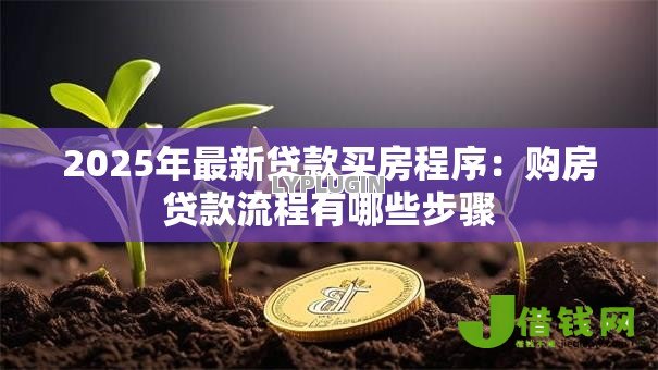 2025年最新贷款买房程序:购房贷款流程有哪些步骤 2025年最新贷款买房程序:购房贷款流程有哪些步骤
