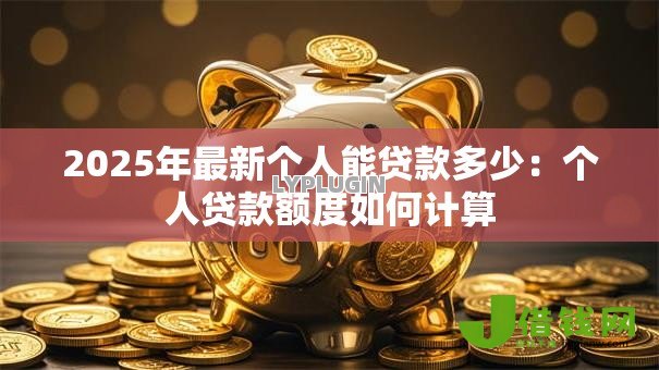 2025年最新个人能贷款多少:个人贷款额度如何计算 2025年最新个人能贷款多少:个人贷款额度如何计算