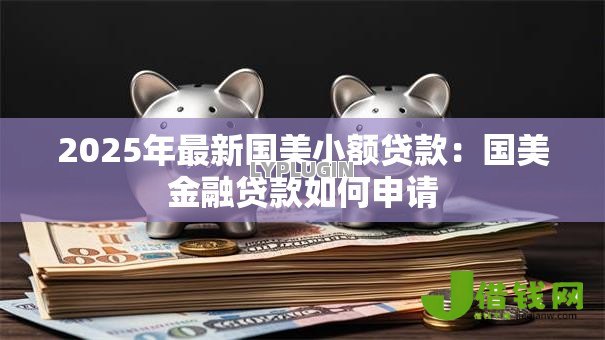 2025年最新国美小额贷款:国美金融贷款如何申请 2025年最新国美小额贷款:国美金融贷款如何申请