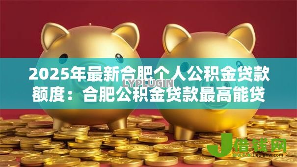 2025年最新合肥个人公积金贷款额度:合肥公积金贷款最高能贷多少 2025年最新合肥个人公积金贷款额度:合肥公积金贷款最高能贷多少