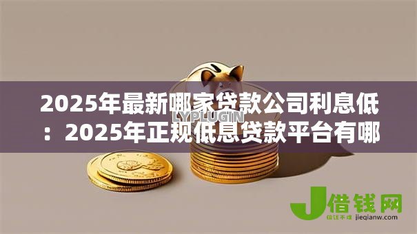 2025年最新哪家贷款公司利息低:2025年正规低息贷款平台有哪些 2025年最新哪家贷款公司利息低:2025年正规低息贷款平台有哪些
