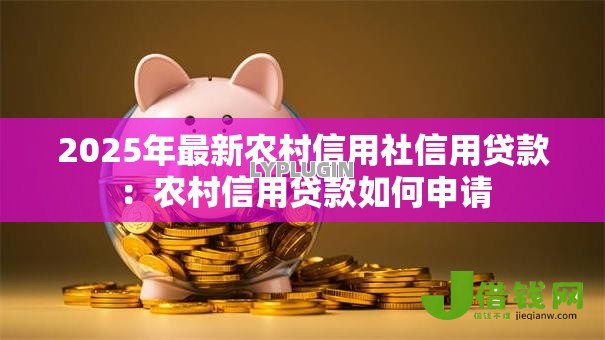2025年最新农村信用社信用贷款:农村信用贷款如何申请 2025年最新农村信用社信用贷款:农村信用贷款如何申请