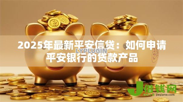 2025年最新平安信贷：如何申请平安银行的贷款产品