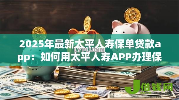2025年最新太平人寿保单贷款app：如何用太平人寿APP办理保单贷款