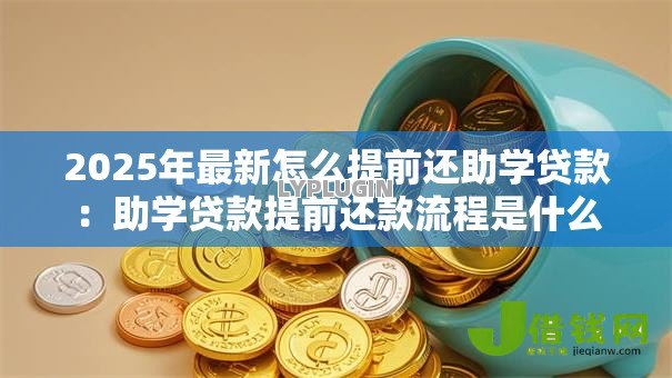 2025年最新怎么提前还助学贷款：助学贷款提前还款流程是什么