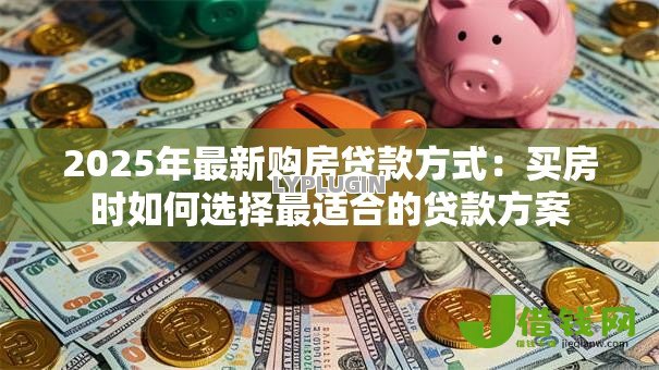 2025年最新购房贷款方式：买房时如何选择最适合的贷款方案