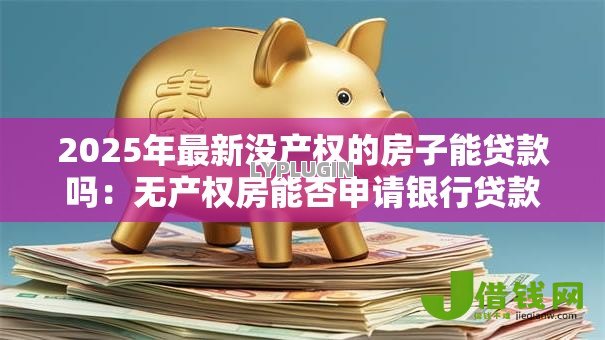 2025年最新没产权的房子能贷款吗：无产权房能否申请银行贷款