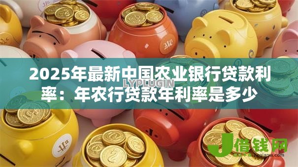 2025年最新中国农业银行贷款利率:年农行贷款年利率是多少 2025年最新中国农业银行贷款利率:年农行贷款年利率是多少