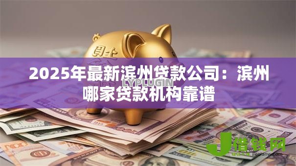 2025年最新滨州贷款公司:滨州哪家贷款机构靠谱 2025年最新滨州贷款公司:滨州哪家贷款机构靠谱
