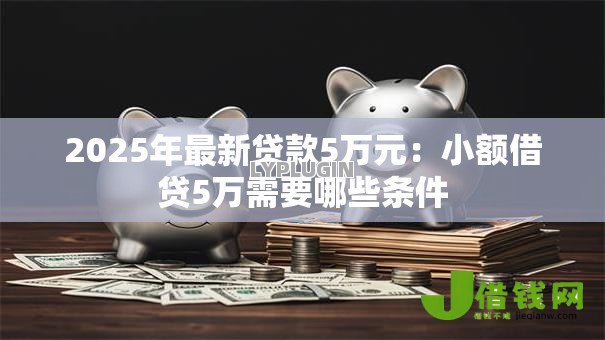2025年最新贷款5万元:小额借贷5万需要哪些条件 2025年最新贷款5万元:小额借贷5万需要哪些条件