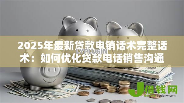 2025年最新贷款电销话术完整话术:如何优化贷款电话销售沟通技巧 2025年最新贷款电销话术完整话术:如何优化贷款电话销售沟通技巧
