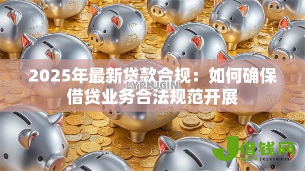2025年最新贷款合规:如何确保借贷业务合法规范开展 2025年最新贷款合规:如何确保借贷业务合法规范开展
