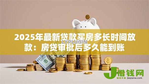 2025年最新贷款买房多长时间放款：房贷审批后多久能到账