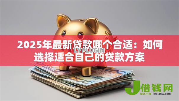 2025年最新贷款哪个合适：如何选择适合自己的贷款方案