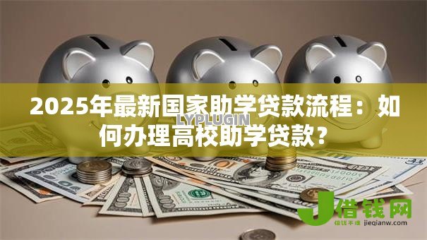 2025年最新国家助学贷款流程：如何办理高校助学贷款？
